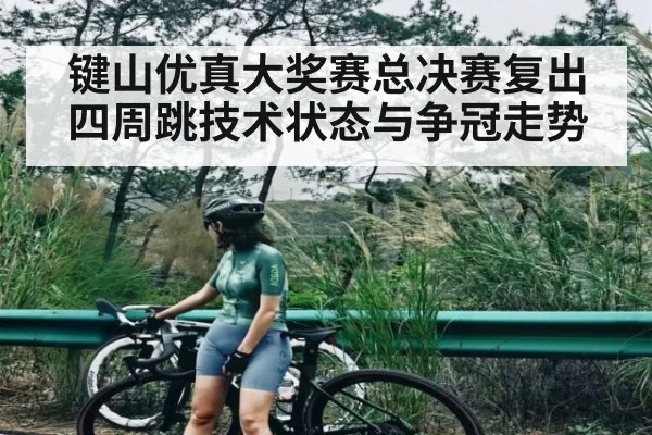 键山优真大奖赛总决赛复出四周跳技术状态与争冠走势