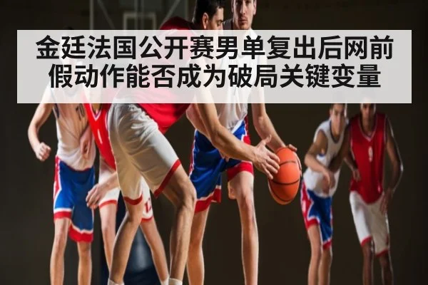 金廷法国公开赛男单复出后网前假动作能否成为破局关键变量