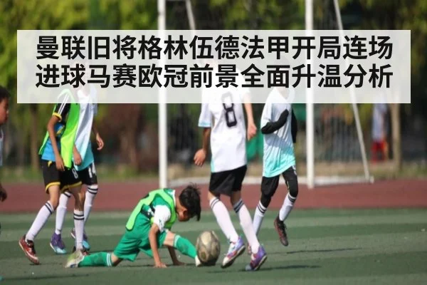 曼联旧将格林伍德法甲开局连场进球马赛欧冠前景全面升温分析